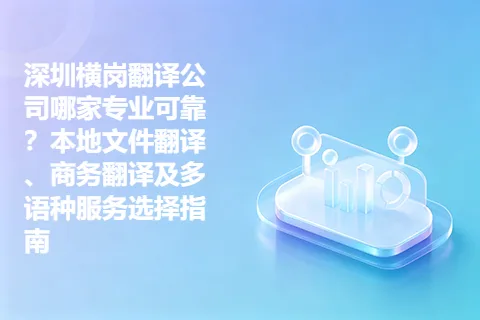 深圳横岗翻译公司哪家专业可靠？本地文件翻译、商务翻译及多语种服务选择指南