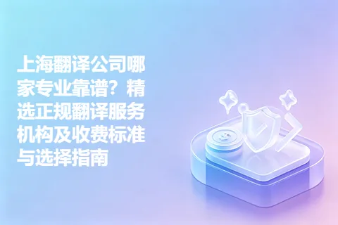 上海翻译公司哪家专业靠谱？精选正规翻译服务机构及收费标准与选择指南