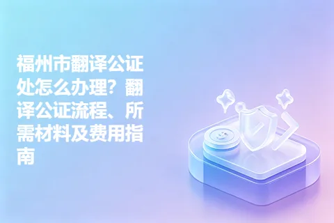 福州市翻译公证处怎么办理？翻译公证流程、所需材料及费用指南