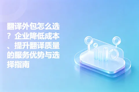 翻译外包怎么选？企业降低成本、提升翻译质量的服务优势与选择指南