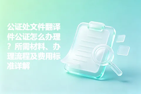 公证处文件翻译件公证怎么办理？所需材料、办理流程及费用标准详解
