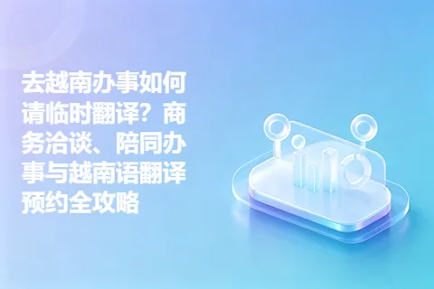 去越南办事如何请临时翻译？商务洽谈、陪同办事与越南语翻译预约全攻略