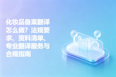 化妆品备案翻译怎么做？法规要求、资料清单、专业翻译服务与合规指南