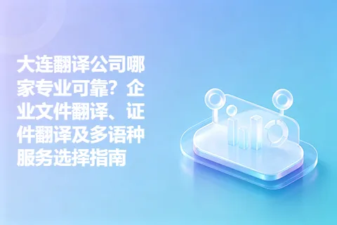 大连翻译公司哪家专业可靠？企业文件翻译、证件翻译及多语种服务选择指南