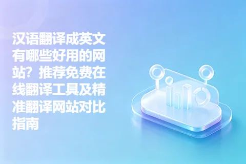 汉语翻译成英文有哪些好用的网站？推荐免费在线翻译工具及精准翻译网站对比指南
