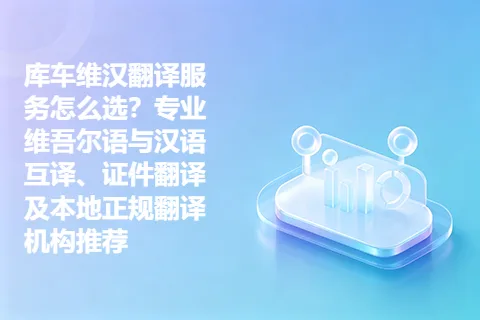 库车维汉翻译服务怎么选？专业维吾尔语与汉语互译、证件翻译及本地正规翻译机构推荐