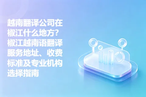 越南翻译公司在椒江什么地方？椒江越南语翻译服务地址、收费标准及专业机构选择指南