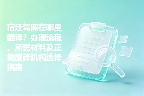 宿迁驾照在哪里翻译？办理流程、所需材料及正规翻译机构选择指南
