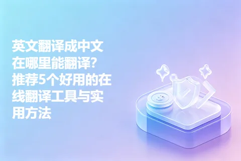 英文翻译成中文在哪里能翻译？推荐5个好用的在线翻译工具与实用方法