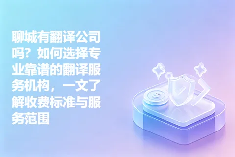 聊城有翻译公司吗？如何选择专业靠谱的翻译服务机构，一文了解收费标准与服务范围