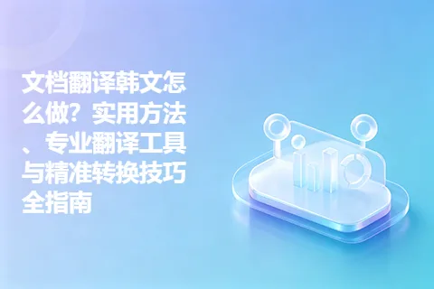 文档翻译韩文怎么做？实用方法、专业翻译工具与精准转换技巧全指南