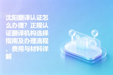 沈阳翻译认证怎么办理？正规认证翻译机构选择指南及办理流程、费用与材料详解