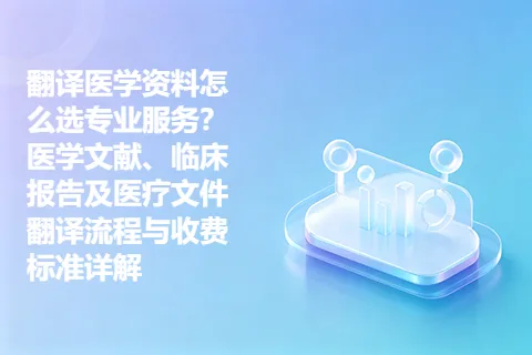 翻译医学资料怎么选专业服务?医学文献、临床报告及医疗文件翻译流程与收费标准详解
