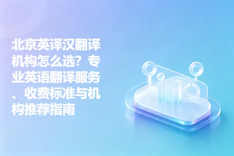 北京英译汉翻译机构怎么选？专业英语翻译服务、收费标准与机构推荐指南