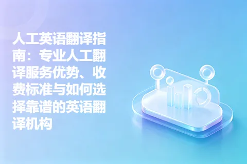 人工英语翻译指南：专业人工翻译服务优势、收费标准与如何选择靠谱的英语翻译机构