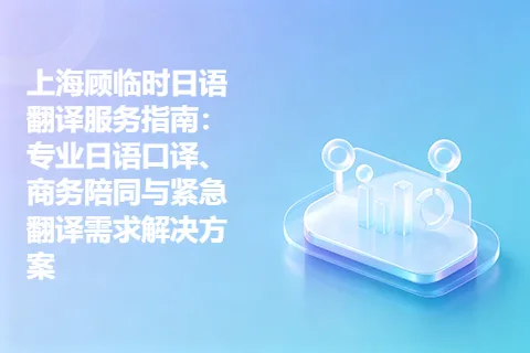 上海顾临时日语翻译服务指南：专业日语口译、商务陪同与紧急翻译需求解决方案