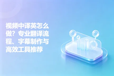 视频中译英怎么做？专业翻译流程、字幕制作与高效工具推荐