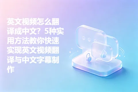 英文视频怎么翻译成中文？5种实用方法教你快速实现英文视频翻译与中文字幕制作