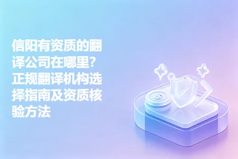 信阳有资质的翻译公司在哪里？正规翻译机构选择指南及资质核验方法