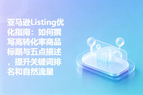 亚马逊Listing优化指南：如何撰写高转化率商品标题与五点描述，提升关键词排名和自然流量