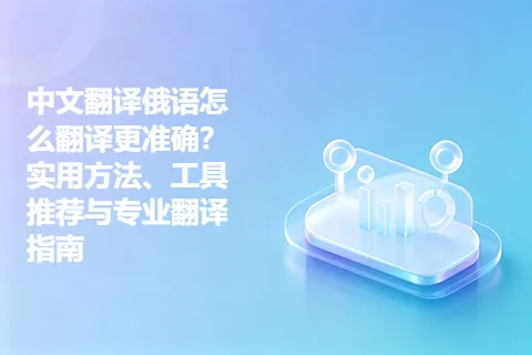 中文翻译俄语怎么翻译更准确？实用方法、工具推荐与专业翻译指南