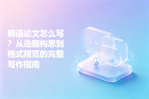 韩语论文怎么写？从选题构思到格式规范的完整写作指南