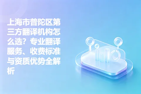 上海市普陀区第三方翻译机构怎么选？专业翻译服务、收费标准与资质优势全解析