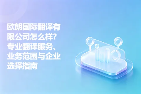 欧朗国际翻译有限公司怎么样？专业翻译服务、业务范围与企业选择指南