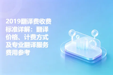 2019翻译费收费标准详解：翻译价格、计费方式及专业翻译服务费用参考