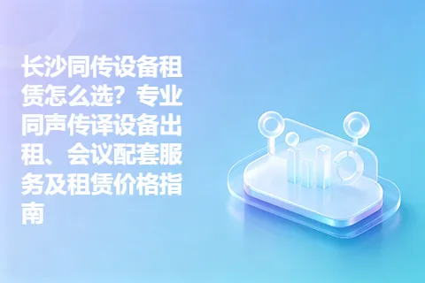 长沙同传设备租赁怎么选？专业同声传译设备出租、会议配套服务及租赁价格指南