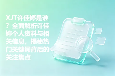 XJT许佳婷是谁？全面解析许佳婷个人资料与相关信息，揭秘热门关键词背后的关注焦点