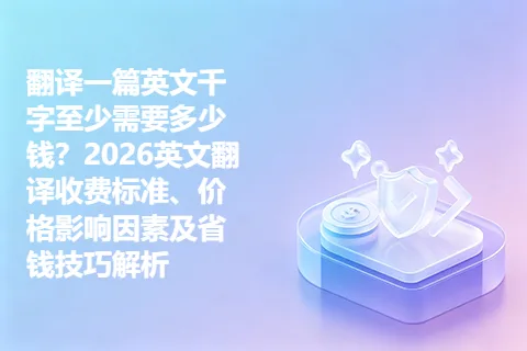 翻译一篇英文千字至少需要多少钱？2026英文翻译收费标准、价格影响因素及省钱技巧解析