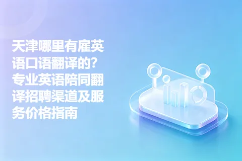 天津哪里有雇英语口语翻译的？专业英语陪同翻译招聘渠道及服务价格指南