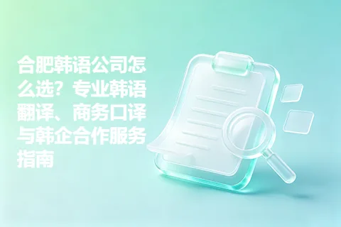 合肥韩语公司怎么选？专业韩语翻译、商务口译与韩企合作服务指南
