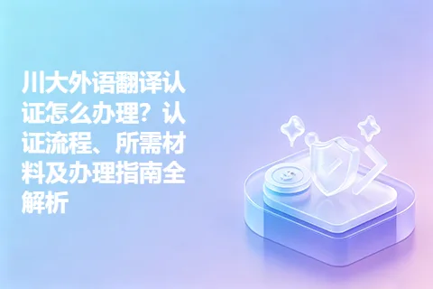 川大外语翻译认证怎么办理?认证流程、所需材料及办理指南全解析