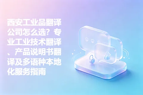 西安工业品翻译公司怎么选？专业工业技术翻译、产品说明书翻译及多语种本地化服务指南