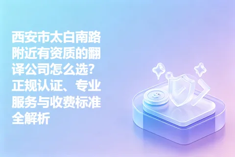 西安市太白南路附近有资质的翻译公司怎么选？正规认证、专业服务与收费标准全解析