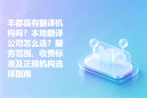 丰都县有翻译机构吗？本地翻译公司怎么选？服务范围、收费标准及正规机构选择指南