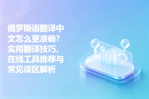 俄罗斯语翻译中文怎么更准确？实用翻译技巧、在线工具推荐与常见误区解析