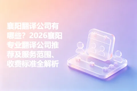襄阳翻译公司有哪些？2026襄阳专业翻译公司推荐及服务范围、收费标准全解析