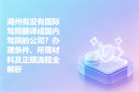 湖州有没有国际驾照翻译成国内驾照的公司？办理条件、所需材料及正规流程全解析