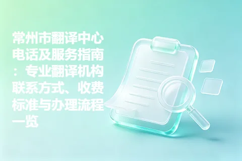 常州市翻译中心电话及服务指南：专业翻译机构联系方式、收费标准与办理流程一览