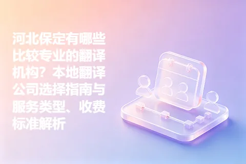 河北保定有哪些比较专业的翻译机构？本地翻译公司选择指南与服务类型、收费标准解析