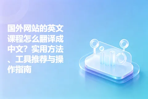 国外网站的英文课程怎么翻译成中文？实用方法、工具推荐与操作指南