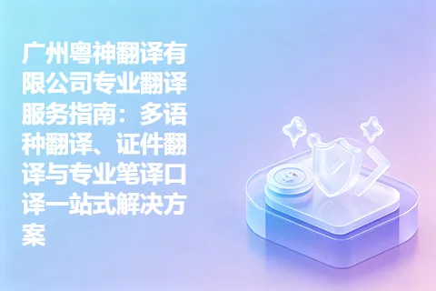广州粤神翻译有限公司专业翻译服务指南：多语种翻译、证件翻译与专业笔译口译一站式解决方案