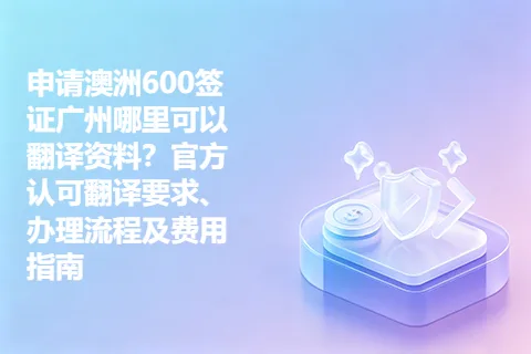 申请澳洲600签证广州哪里可以翻译资料？官方认可翻译要求、办理流程及费用指南