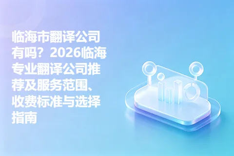 临海市翻译公司有吗？2026临海专业翻译公司推荐及服务范围、收费标准与选择指南