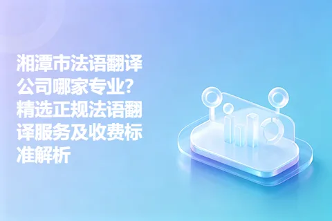 湘潭市法语翻译公司哪家专业？精选正规法语翻译服务及收费标准解析