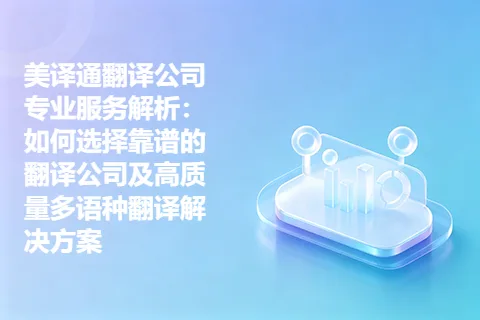 美译通翻译公司专业服务解析：如何选择靠谱的翻译公司及高质量多语种翻译解决方案