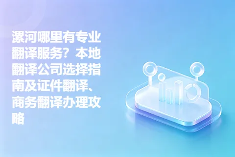 漯河哪里有专业翻译服务？本地翻译公司选择指南及证件翻译、商务翻译办理攻略